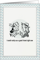 Really use a good friend right now card