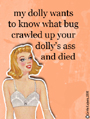 dolly bug, what bug crawled up your ass, bitch please, dollies, snap