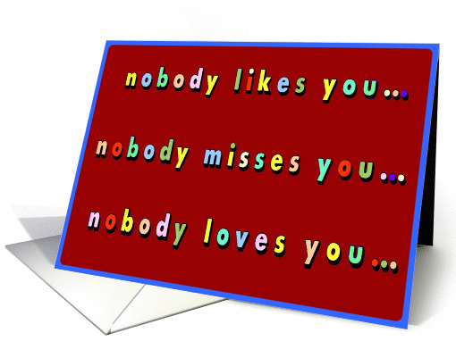 nobody likes you, nobody misses you, nobody loves you as... (205806)