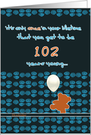 it’s only once in a lifetime that you get to be 102 years young,happy birthday card