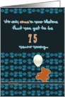 it’s only once in a lifetime that you get to be 75 years young,happy birthday card
