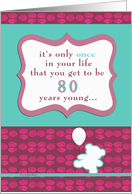 it’s only once in your life that you get to be 80 years young, happy birthday card