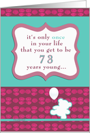it’s only once in your life that you get to be 73 years young, happy birthday card