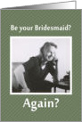 Be your Bridesmaid- AGAIN? card