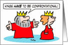 King tells queen that kings have to be confrontational. card