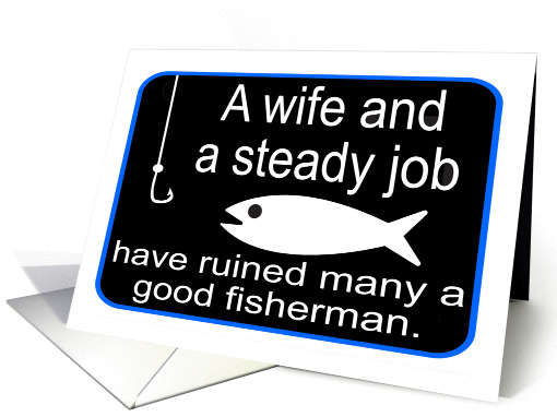 A WIFE AND A STEADY JOB HAVE RUINED MANY A GOOD FISHERMEN card