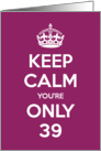 Keep Calm You’re Only 39 Birthday card