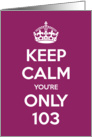 Keep Calm You’re Only 103 Birthday card