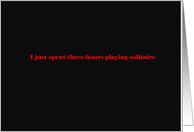 I just spent three hours playing solitaire card