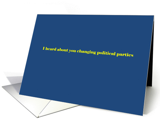 I heard about you changing political parties card (931901)