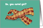 Humorous Get Well Card With Slices Of bacon So, You Cured Yet? card