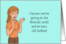Humorous Friendship Going To Be Friends Until We’re Two Old Ladies card
