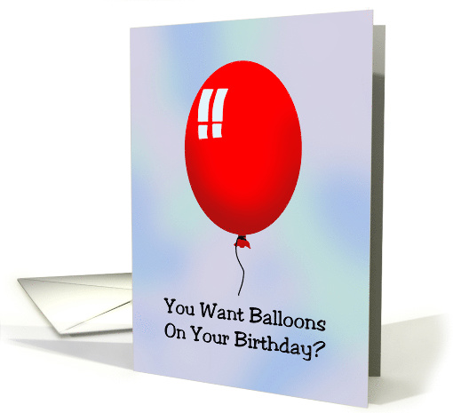 Humorous Birthday Card You Want Balloons On Your Birthday? card