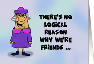 Humorous Friendship Card No Logical Reason Why We’re Friends card