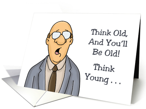 Getting Older Birthday Think Old And You'll Be Old Think... (1727592)