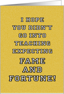 Teacher Thank You I Hope You Didn’t Go Into Teaching For Fame card