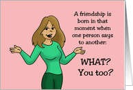 Humorous A Friendship Is Born When One Person Says You Too card