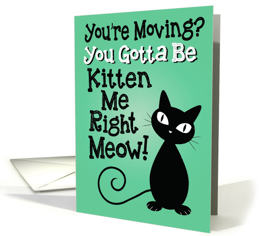 You're Moving? You Gotta Be Kitten Me Right Meow! card (1496400)