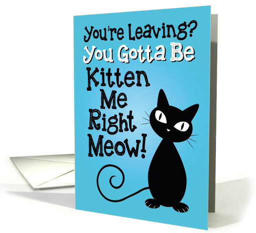 You're Leaving? You Gotta Be Kitten Me Right Meow! card (1496402)