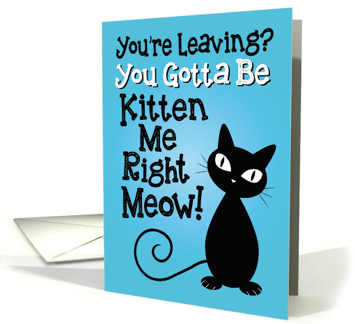 You're Leaving? You Gotta Be Kitten Me Right Meow! card (1496404)