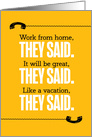 Funny Work From Home, They Said, Like a Vacation, They Said card