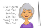 Humorous Birthday I’ve Figured Out The Problem I’m Too Young To Be card